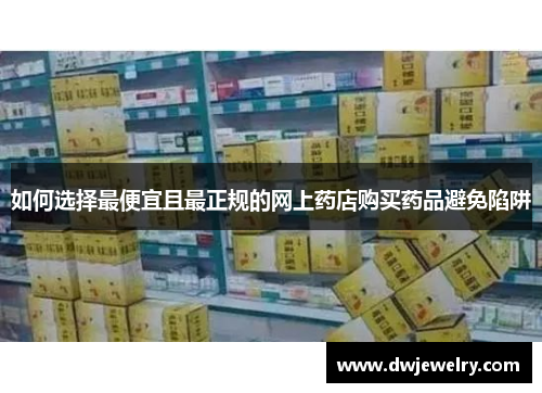 如何选择最便宜且最正规的网上药店购买药品避免陷阱