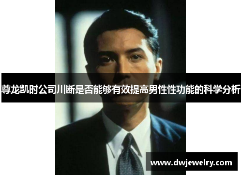 尊龙凯时公司川断是否能够有效提高男性性功能的科学分析