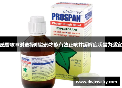 感冒咳嗽时选择哪些药物能有效止咳并缓解症状最为适宜