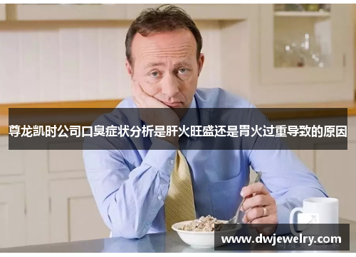 尊龙凯时公司口臭症状分析是肝火旺盛还是胃火过重导致的原因